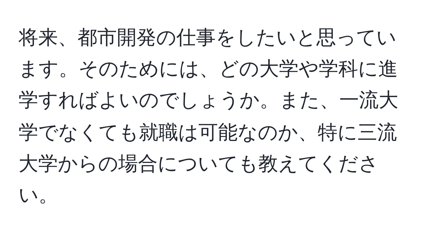 将来、都市開発の仕事をしたいと思っています。そのためには、どの大学や学科に進学すればよいのでしょうか。また、一流大学でなくても就職は可能なのか、特に三流大学からの場合についても教えてください。