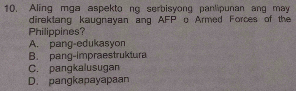 Aling mga aspekto ng serbisyong panlipunan ang may
direktang kaugnayan ang AFP o Armed Forces of the
Philippines?
A. pang-edukasyon
B. pang-impraestruktura
C. pangkalusugan
D. pangkapayapaan