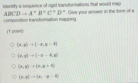 Identify a sequence of rigid transformations that would map
ABCDto A^nB^nC^nD ” Give your answer in the form of a
composition transformation mapping.
(1 point)
(x,y)to (-x,y-4)
(x,y)to (-x-4,y)
(x,y)to (x,y+4)
(x,y)to (x,-y-4)