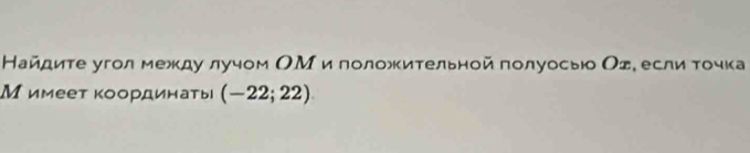 Найдиτе угол между лучом ОΜ и голοжительной полуосью Оς, если τοчка 
Мимеет координаты (-22;22)