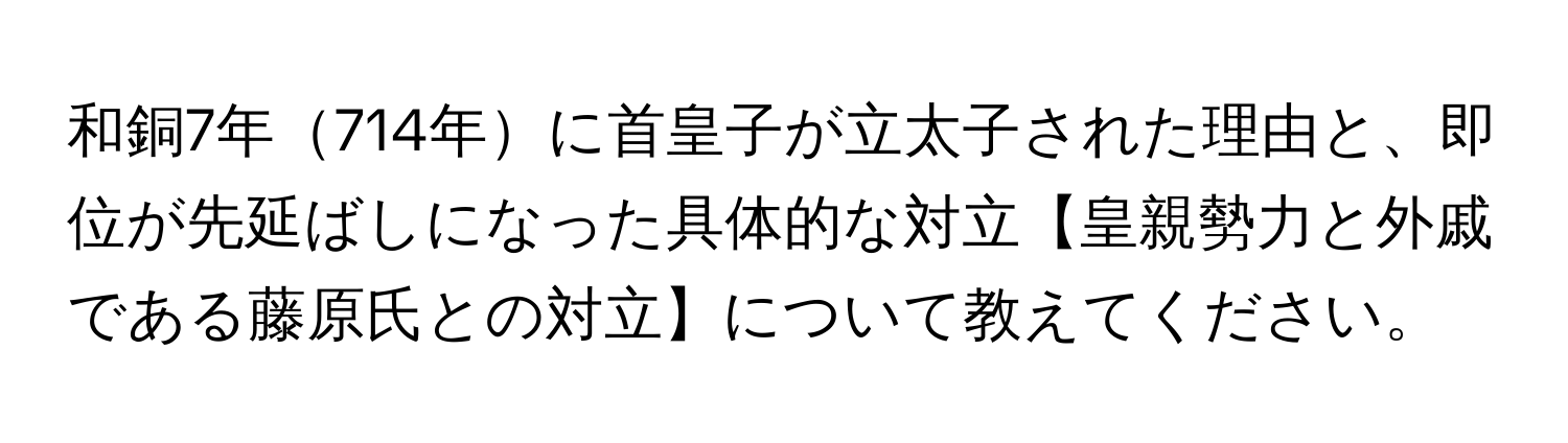 和銅7年714年に首皇子が立太子された理由と、即位が先延ばしになった具体的な対立【皇親勢力と外戚である藤原氏との対立】について教えてください。