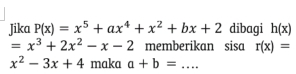 Jika P(x)=x^5+ax^4+x^2+bx+2 dibagi h(x)
=x^3+2x^2-x-2 memberikan sisa r(x)=
x^2-3x+4 maka a+b= _