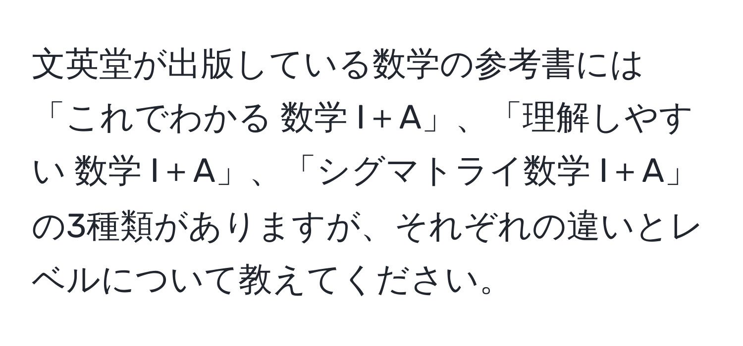 文英堂が出版している数学の参考書には「これでわかる 数学 I＋A」、「理解しやすい 数学 I＋A」、「シグマトライ数学 I＋A」の3種類がありますが、それぞれの違いとレベルについて教えてください。