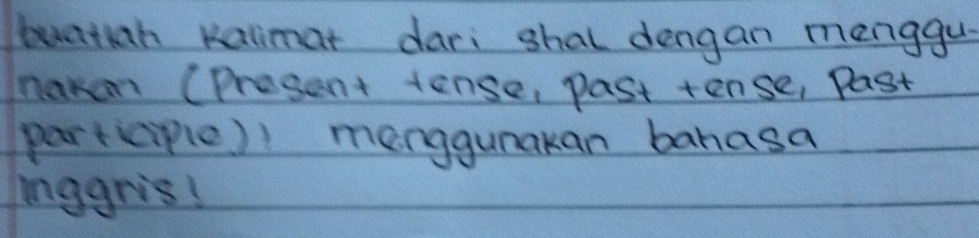 buatan kalimat dari shal dengan menggu 
nakem (present tense, past tense, Past 
part(ciple)1 menggunakan bahasa 
inggris!