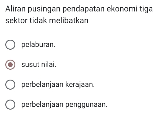 Aliran pusingan pendapatan ekonomi tiga
sektor tidak melibatkan
pelaburan.
susut nilai.
perbelanjaan kerajaan.
perbelanjaan penggunaan.