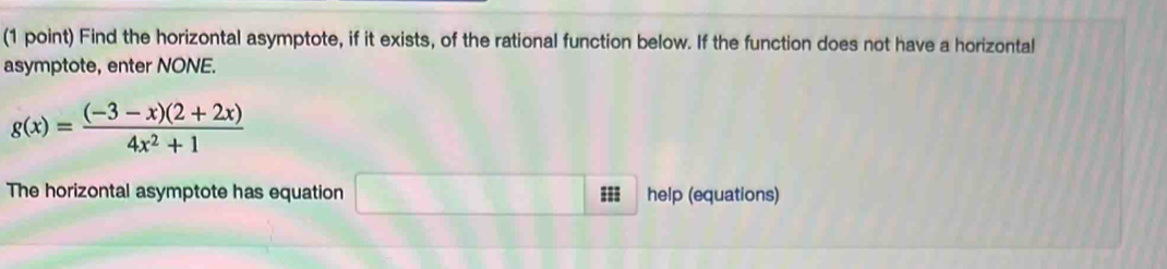 Find the horizontal asymptote, if it exists, of the rational function below. If the function does not have a horizontal 
asymptote, enter NONE.
g(x)= ((-3-x)(2+2x))/4x^2+1 
The horizontal asymptote has equation □ help (equations)