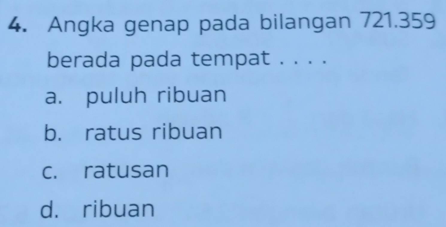 Angka genap pada bilangan 721.359
berada pada tempat . . . .
a. puluh ribuan
b. ratus ribuan
c. ratusan
d. ribuan