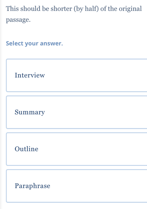 This should be shorter (by half) of the original
passage.
Select your answer.
Interview
Summary
Outline
Paraphrase