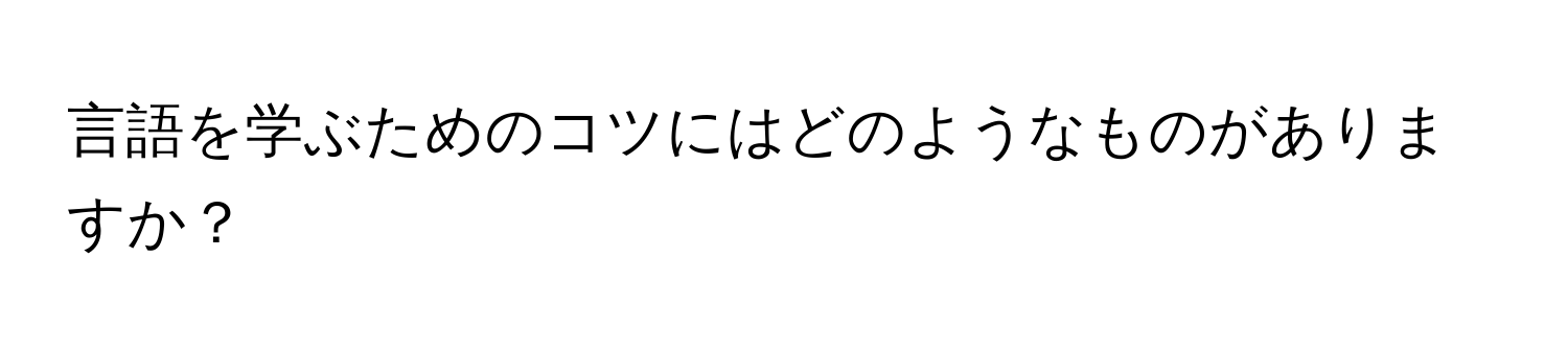 言語を学ぶためのコツにはどのようなものがありますか？