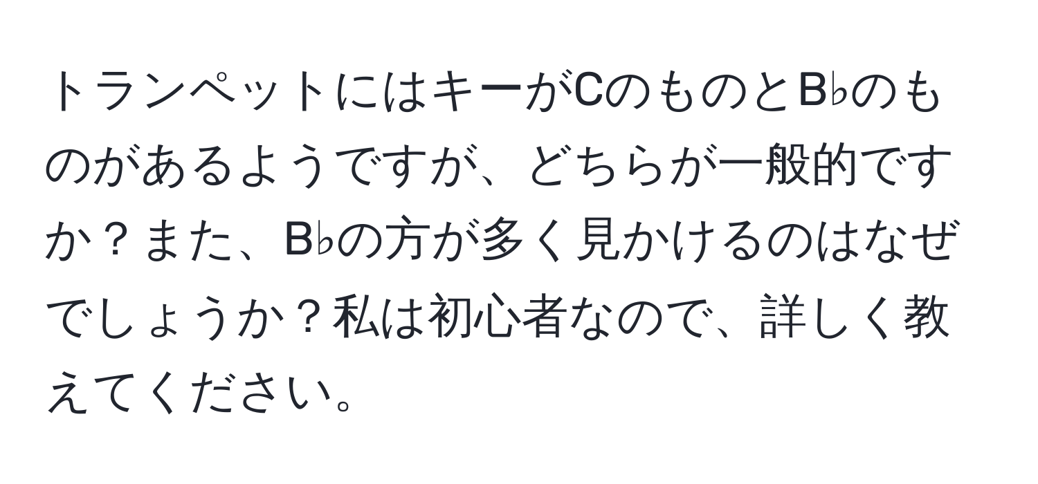 トランペットにはキーがCのものとB♭のものがあるようですが、どちらが一般的ですか？また、B♭の方が多く見かけるのはなぜでしょうか？私は初心者なので、詳しく教えてください。