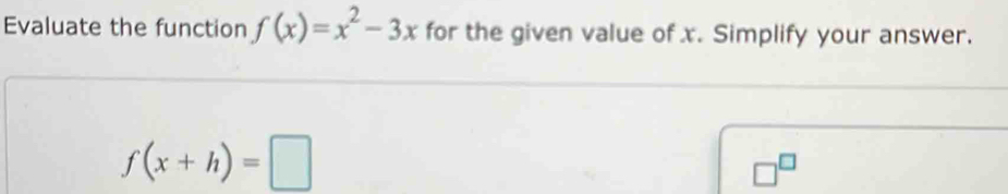 Evaluate the function f(x)=x^2-3x for the given value of x. Simplify your answer.
f(x+h)=□
□^(□)