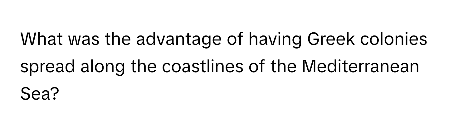 What was the advantage of having Greek colonies spread along the coastlines of the Mediterranean Sea?