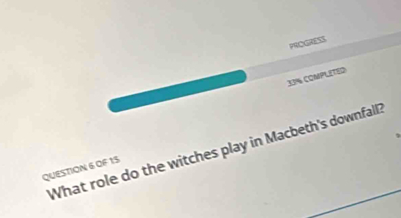 PROGRESS 
33% COMPLETED 
What role do the witches play in Macbeth's downfall? 
QUESTION 6 OF 15