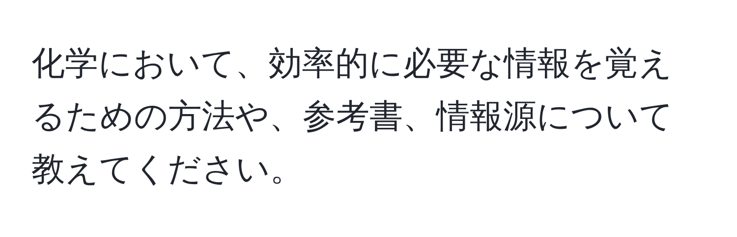 化学において、効率的に必要な情報を覚えるための方法や、参考書、情報源について教えてください。