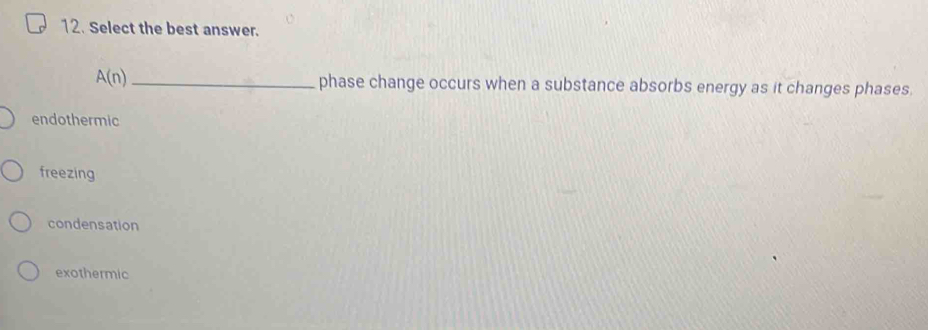 Select the best answer.
A(n) _phase change occurs when a substance absorbs energy as it changes phases.
endothermic
freezing
condensation
exothermic