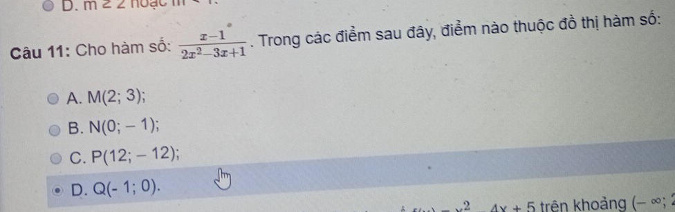 m∠ Z10ac 111 
Câu 11: Cho hàm số:  (x-1)/2x^2-3x+1 . Trong các điểm sau đây, điểm nào thuộc đồ thị hàm số:
A. M(2;3).
B. N(0;-1);
C. P(12;-12)
D. Q(-1;0).
24x+5 trên khoảng (− ∞; 2