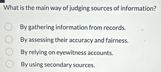 What is the main way of judging sources of information?
By gathering information from records.
By assessing their accuracy and fairness.
By relying on eyewitness accounts.
By using secondary sources.