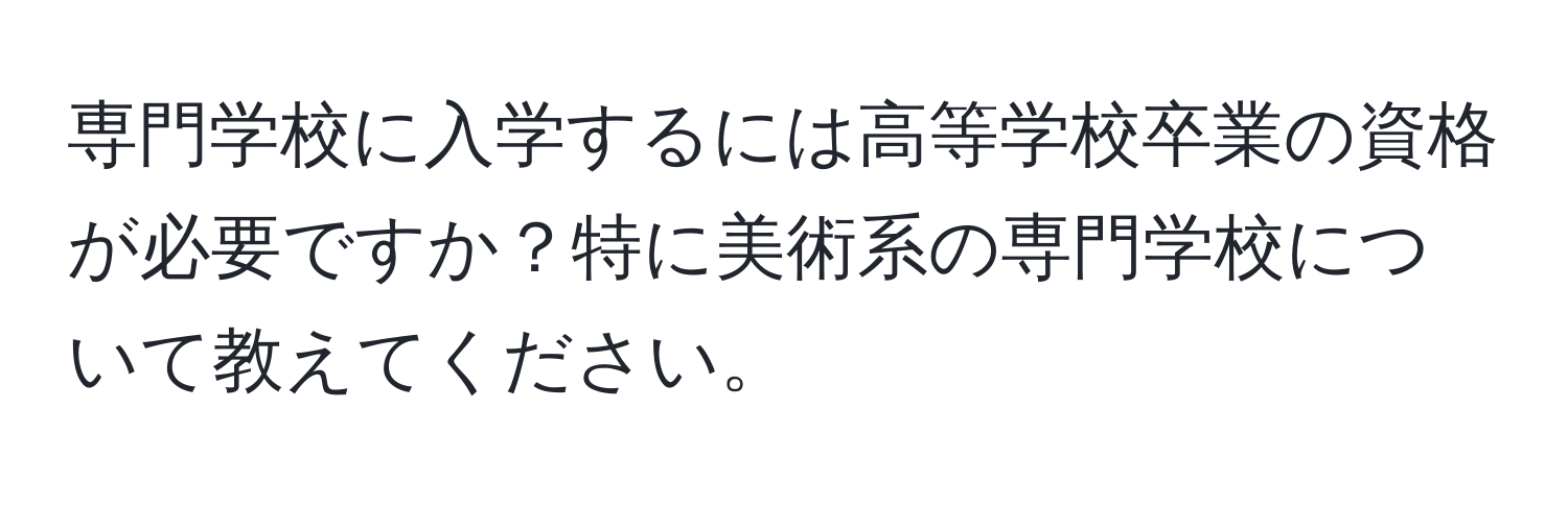 専門学校に入学するには高等学校卒業の資格が必要ですか？特に美術系の専門学校について教えてください。