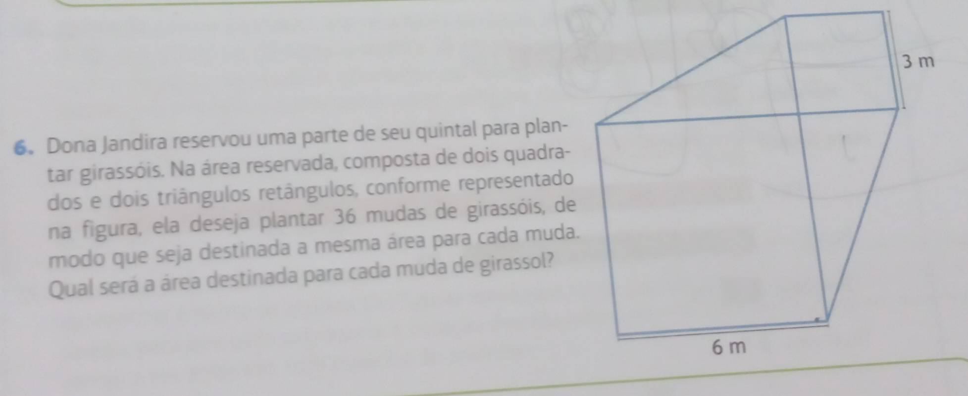 Dona Jandira reservou uma parte de seu quintal para plan- 
tar girassóis. Na área reservada, composta de dois quadra- 
dos e dois triângulos retângulos, conforme representado 
na figura, ela deseja plantar 36 mudas de girassóis, de 
modo que seja destinada a mesma área para cada muda. 
Qual será a área destinada para cada muda de girassol?