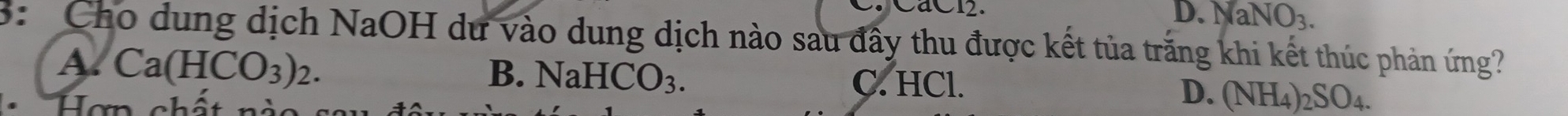 CáC12. D. NaNO3.
B: Cho dung dịch NaOH dư vào dung dịch nào sau đấy thu được kết tủa trắng khi kết thúc phản ứng?
B. NaHCO_3.
A Ca(HCO_3)_2. C. HCl.
D. (NH_4)_2SO_4.