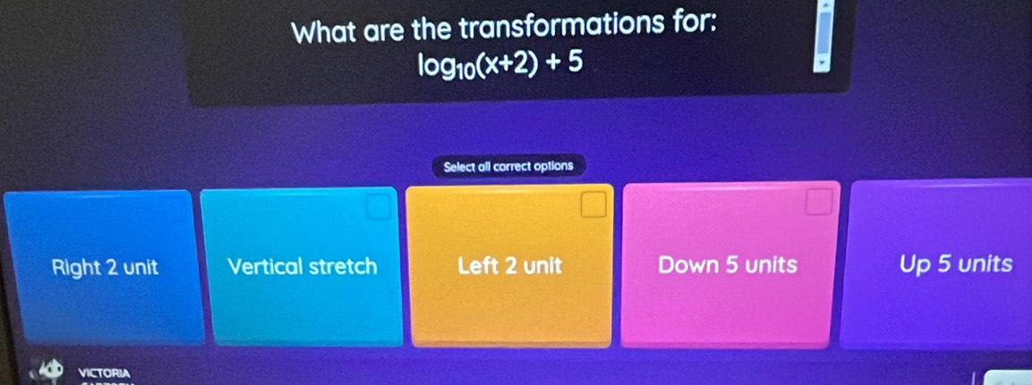 What are the transformations for:
log _10(x+2)+5
Select all correct options
Right 2 unit Vertical stretch Left 2 unit Down 5 units Up 5 units
VICTORIA