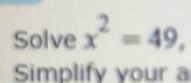 Solve x^2=49. 
Simplify your a