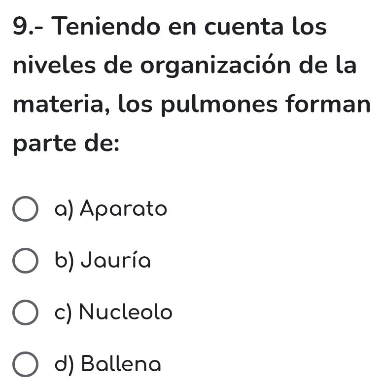 9.- Teniendo en cuenta los
niveles de organización de la
materia, los pulmones forman
parte de:
a) Aparato
b) Jauría
c) Nucleolo
d) Ballena