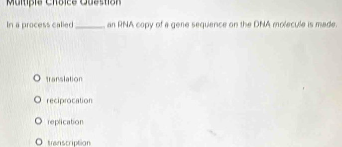 Multipie Choice Question
In a process called _, an RNA copy of a gene sequence on the DNA molecule is made.
translation
reciprocation
replication
transcription