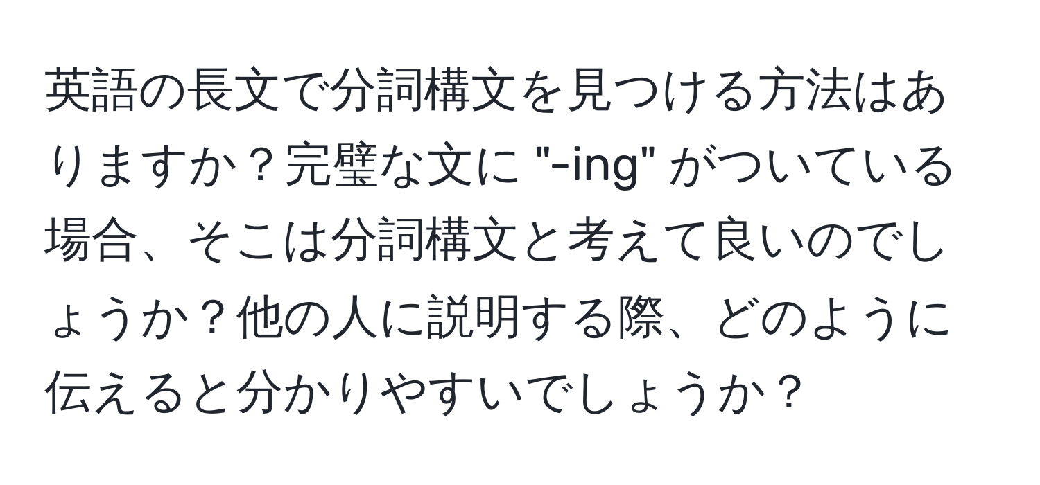 英語の長文で分詞構文を見つける方法はありますか？完璧な文に "-ing" がついている場合、そこは分詞構文と考えて良いのでしょうか？他の人に説明する際、どのように伝えると分かりやすいでしょうか？