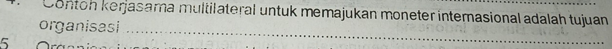 Contoh kerjasama multilateral untuk memajukan moneter internasional adalah tujuan 
organisasi 
5 
_