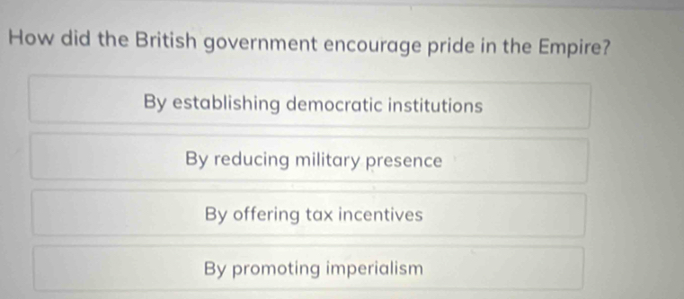 How did the British government encourage pride in the Empire?
By establishing democratic institutions
By reducing military presence
By offering tax incentives
By promoting imperialism