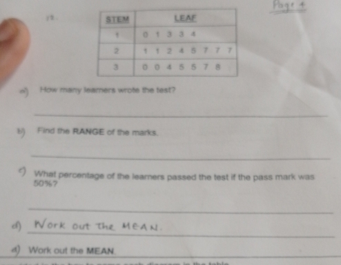 How many learers wrote the test? 
_ 
b) Find the RANGE of the marks. 
_ 
() What percentage of the learners passed the test if the pass mark was
50%? 
_ 
_ 
() 
d) Work out the MEAN. 
_ 
_