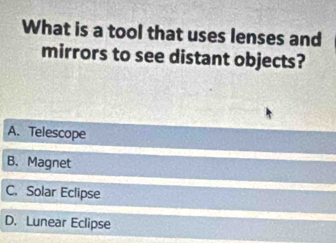 What is a tool that uses lenses and
mirrors to see distant objects?
A. Telescope
B. Magnet
C. Solar Eclipse
D. Lunear Eclipse