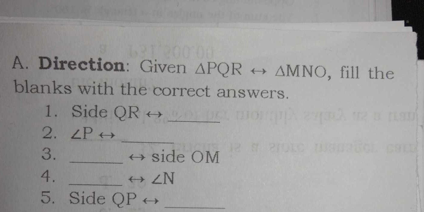 Direction: Given △ PQRrightarrow △ MNO , fill the 
blanks with the correct answers. 
1. Side QR _ 
2. ∠ Prightarrow _ 
3. _side OM
4._
∠ N
5. Side QP _