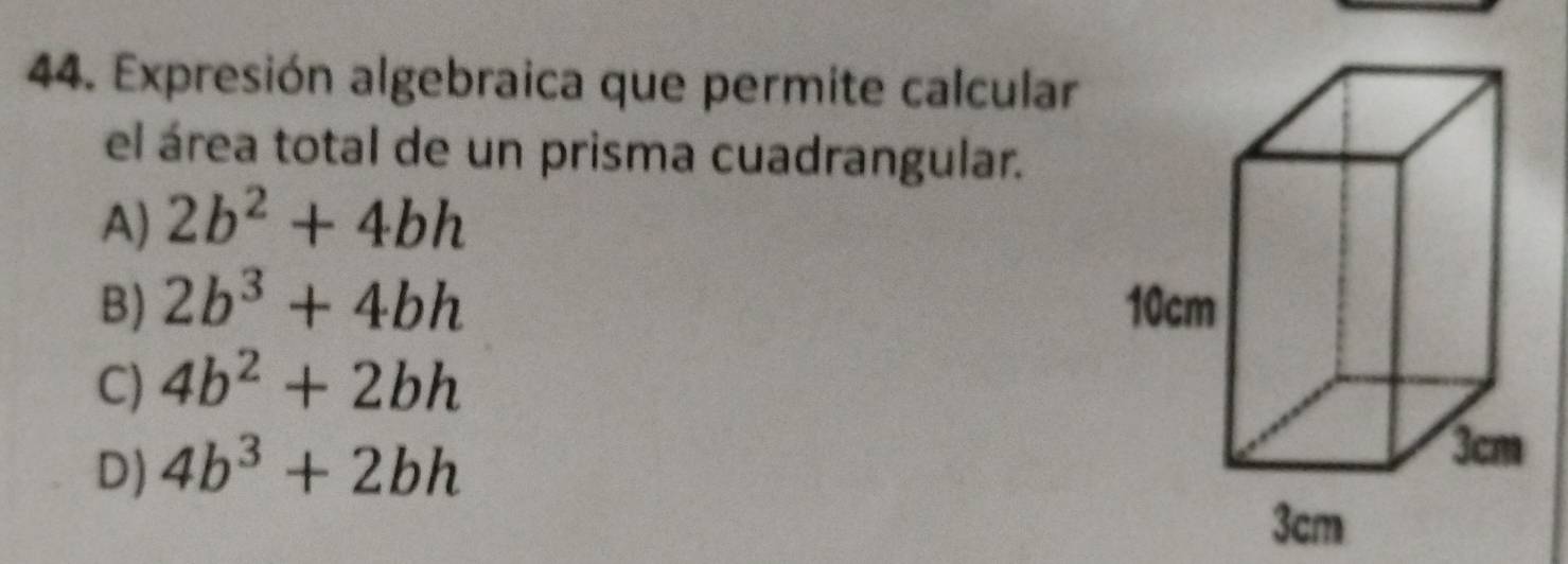 Expresión algebraica que permite calcular
el área total de un prisma cuadrangular.
A) 2b^2+4bh
B) 2b^3+4bh
C) 4b^2+2bh
D) 4b^3+2bh