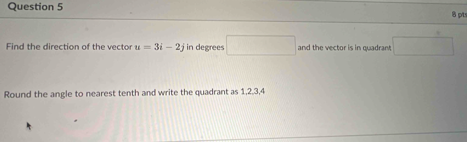 Find the direction of the vector u=3i-2j in degrees □ and the vector is in quadrant □ 
Round the angle to nearest tenth and write the quadrant as 1, 2, 3, 4