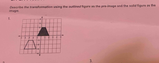 Describe the transformation using the outlined figure as the pre-image and the solid figure as the 
image. 
1. 
3.