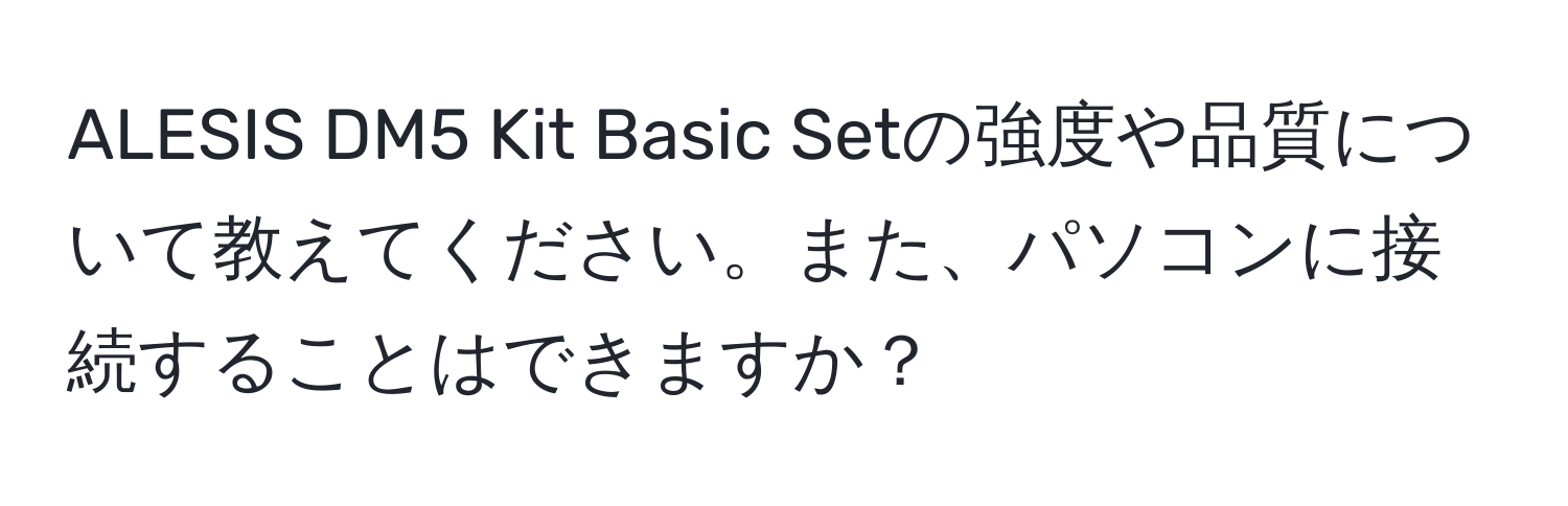 ALESIS DM5 Kit Basic Setの強度や品質について教えてください。また、パソコンに接続することはできますか？