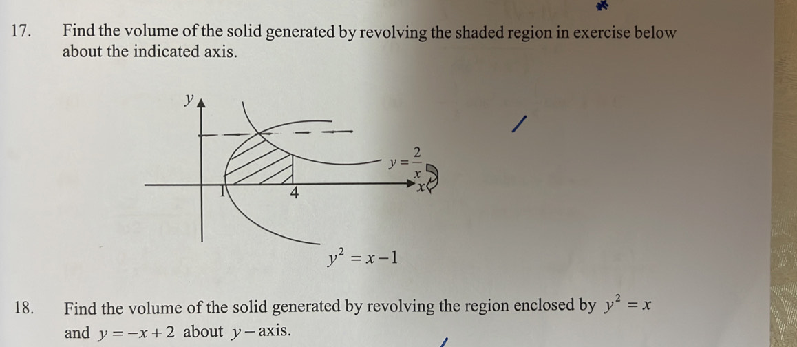 Find the volume of the solid generated by revolving the shaded region in exercise below
about the indicated axis.
18. Find the volume of the solid generated by revolving the region enclosed by y^2=x
and y=-x+2 about y — axis.