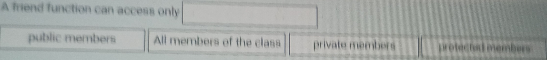 A friend function can access only
public members All members of the class
private members protected members