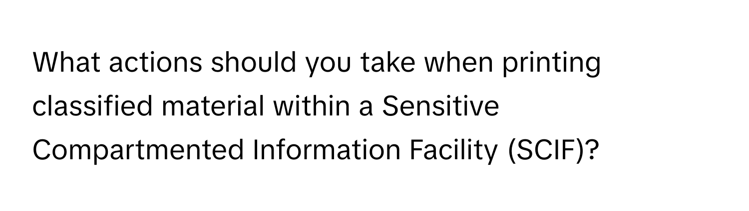 What actions should you take when printing classified material within a Sensitive Compartmented Information Facility (SCIF)?