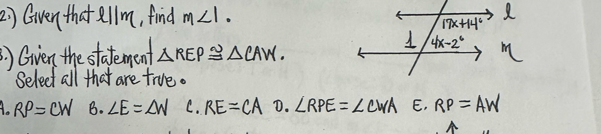 Gven that aellm, find m∠ 1.
)Gven the statement △ REP≌ △ CAW.
Select all that are true.
A RP=CW B. ∠ E=∠ W C. RE=CA D. ∠ RPE=∠ CWA E, RP=AW