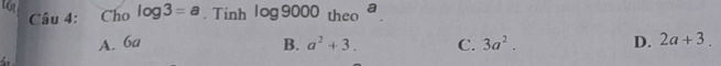 Lo
Câu 4: : Cho log 3=a. Tinh log 9000_theoa_.
A. 6a B. a^2+3. C. 3a^2. D. 2a+3.