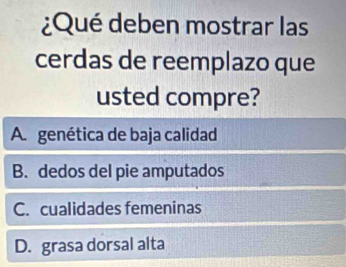 ¿Qué deben mostrar las
cerdas de reemplazo que
usted compre?
A. genética de baja calidad
B. dedos del pie amputados
C. cualidades femeninas
D. grasa dorsal alta