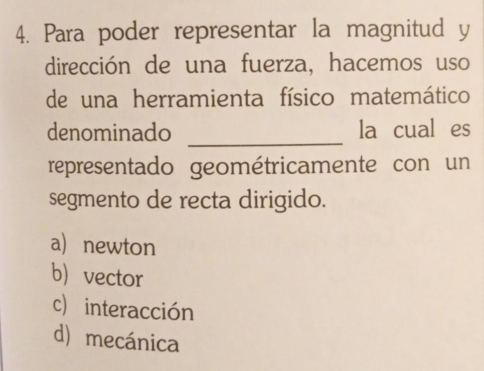 Para poder representar la magnitud y
dirección de una fuerza, hacemos uso
de una herramienta físico matemático
denominado _la cual es
representado geométricamente con un
segmento de recta dirigido.
a newton
b vector
c) interacción
d) mecánica