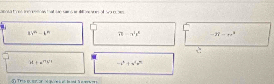 hoose three expressions that are sums or differences of two cubes.
8h^(45)-k^(15)
75-n^3p^6
-27-xz^9
64+a^(12)b^(51)
-t^6+u^3v^(21)
This question requires at least 3 answers