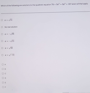 Which of the following are solutions to the quadratic equation 74+3x^2-5x^2+19 0 Se ect all that apply.
x=sqrt(11)
No real splution
z=-sqrt(15)
x=-sqrt(11)
x=sqrt(53)
z=sqrt(-11)
A.
B
C
D
E
F