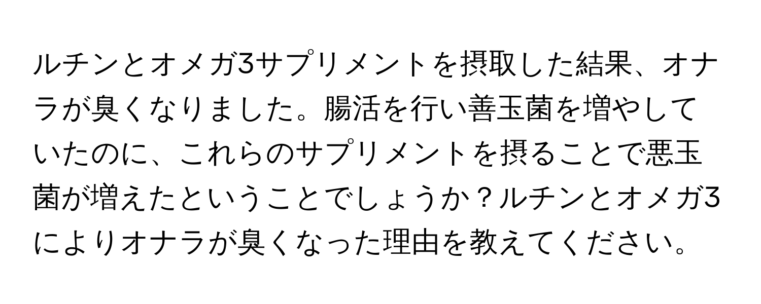 ルチンとオメガ3サプリメントを摂取した結果、オナラが臭くなりました。腸活を行い善玉菌を増やしていたのに、これらのサプリメントを摂ることで悪玉菌が増えたということでしょうか？ルチンとオメガ3によりオナラが臭くなった理由を教えてください。