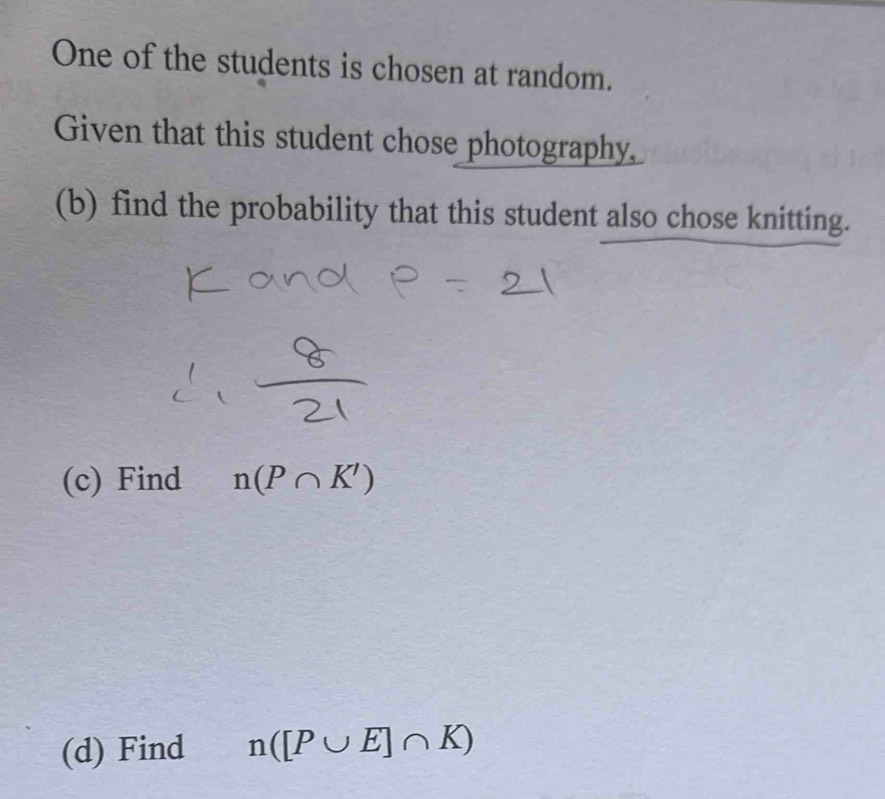 One of the students is chosen at random. 
Given that this student chose photography. 
(b) find the probability that this student also chose knitting. 
(c) Find n(P∩ K')
(d) Find n([P∪ E]∩ K)