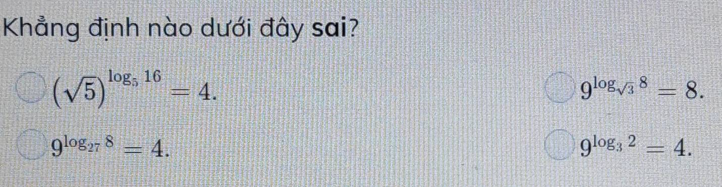 Khẳng định nào dưới đây sai?
(sqrt(5))^log _516=4.
9^(log _sqrt(3))8=8.
9^(log _27)8=4.
9^(log _3)2=4.